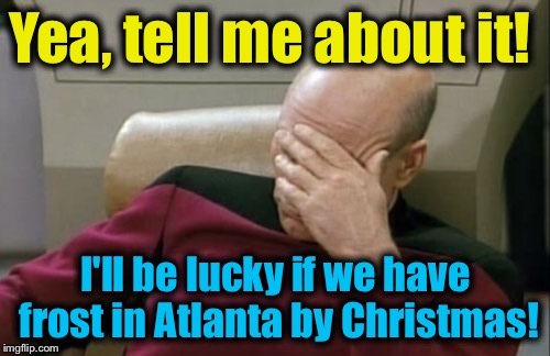 Captain Picard Facepalm Meme | Yea, tell me about it! I'll be lucky if we have frost in Atlanta by Christmas! | image tagged in memes,captain picard facepalm | made w/ Imgflip meme maker