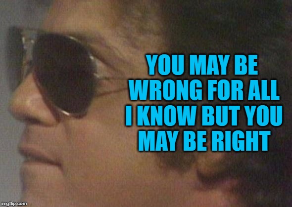 YOU MAY BE WRONG FOR ALL I KNOW
BUT YOU MAY BE RIGHT | made w/ Imgflip meme maker