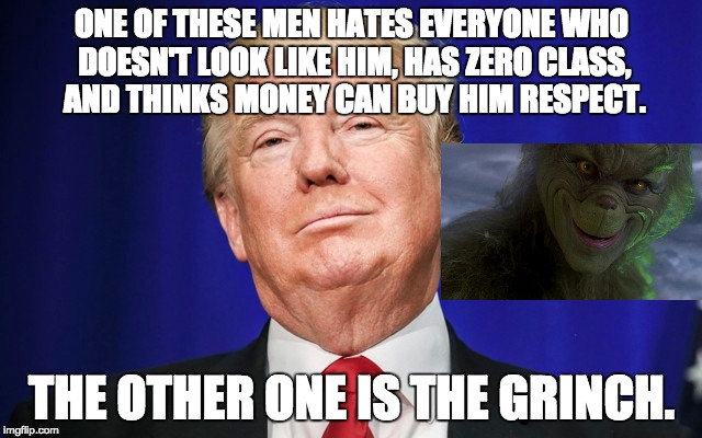 Try to spot the difference. | ONE OF THESE MEN HATES EVERYONE WHO DOESN'T LOOK LIKE HIM, HAS ZERO CLASS, AND THINKS MONEY CAN BUY HIM RESPECT. THE OTHER ONE IS THE GRINCH. | image tagged in trump,grinch,mix-up | made w/ Imgflip meme maker