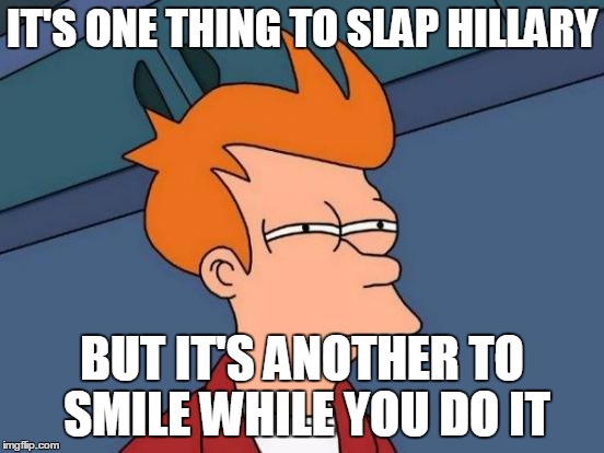Futurama Fry Meme | IT'S ONE THING TO SLAP HILLARY BUT IT'S ANOTHER TO SMILE WHILE YOU DO IT | image tagged in memes,futurama fry | made w/ Imgflip meme maker