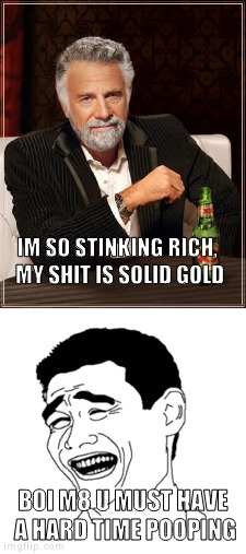 Solid GOLD shit XD | IM SO STINKING RICH, MY SHIT IS SOLID GOLD; BOI M8 U MUST HAVE A HARD TIME POOPING | image tagged in lmao,xd,roasted | made w/ Imgflip meme maker