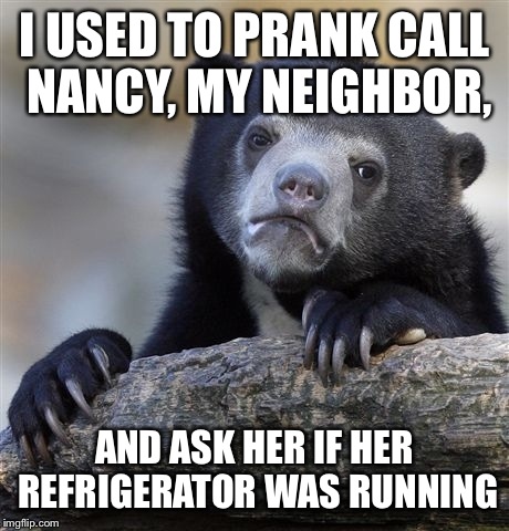 Confession Bear Meme | I USED TO PRANK CALL NANCY, MY NEIGHBOR, AND ASK HER IF HER REFRIGERATOR WAS RUNNING | image tagged in memes,confession bear | made w/ Imgflip meme maker