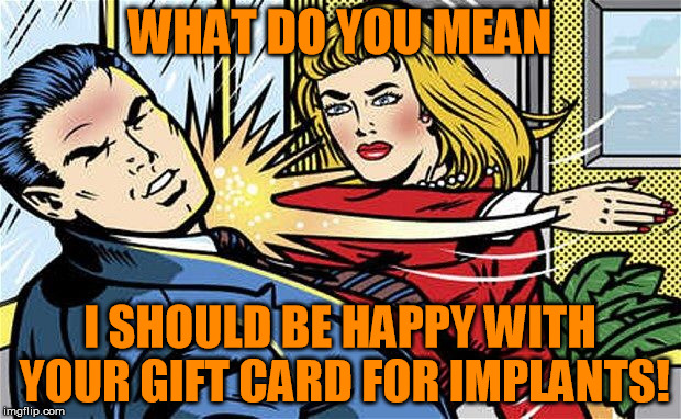 Ouch | WHAT DO YOU MEAN; I SHOULD BE HAPPY WITH YOUR GIFT CARD FOR IMPLANTS! | image tagged in smack,memes | made w/ Imgflip meme maker