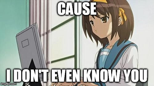 Haruhi Annoyed | CAUSE I DON'T EVEN KNOW YOU | image tagged in haruhi annoyed | made w/ Imgflip meme maker