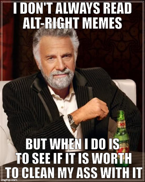 The Most Interesting Man In The World Meme | I DON'T ALWAYS READ ALT-RIGHT MEMES; BUT WHEN I DO IS TO SEE IF IT IS WORTH TO CLEAN MY ASS WITH IT | image tagged in the most interesting man in the world,anti-republican | made w/ Imgflip meme maker