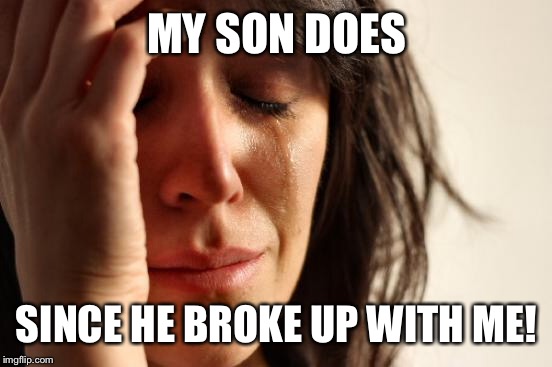 First World Problems Meme | MY SON DOES SINCE HE BROKE UP WITH ME! | image tagged in memes,first world problems | made w/ Imgflip meme maker