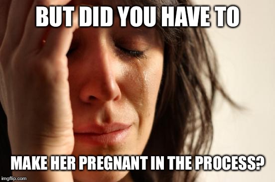 First World Problems Meme | BUT DID YOU HAVE TO MAKE HER PREGNANT IN THE PROCESS? | image tagged in memes,first world problems | made w/ Imgflip meme maker