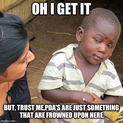 Third World Skeptical Kid Meme | OH I GET IT; BUT, TRUST ME,PDA'S ARE JUST SOMETHING THAT ARE FROWNED UPON HERE. | image tagged in memes,third world skeptical kid | made w/ Imgflip meme maker