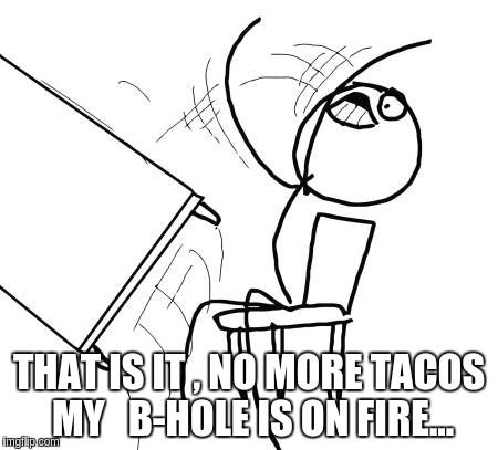 Table Flip Guy | THAT IS IT , NO MORE TACOS MY   B-HOLE IS ON FIRE... | image tagged in memes,table flip guy | made w/ Imgflip meme maker