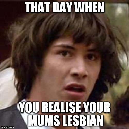 Conspiracy Keanu | THAT DAY WHEN; YOU REALISE YOUR MUMS LESBIAN | image tagged in memes,conspiracy keanu | made w/ Imgflip meme maker