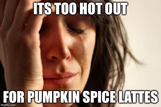First World Problems | ITS TOO HOT OUT; FOR PUMPKIN SPICE LATTES | image tagged in memes,first world problems | made w/ Imgflip meme maker
