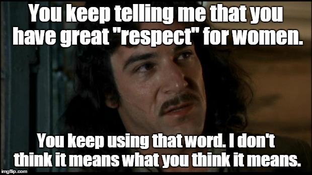 The Princess Bride | You keep telling me that you have great "respect" for women. You keep using that word. I don't think it means what you think it means. | image tagged in the princess bride | made w/ Imgflip meme maker