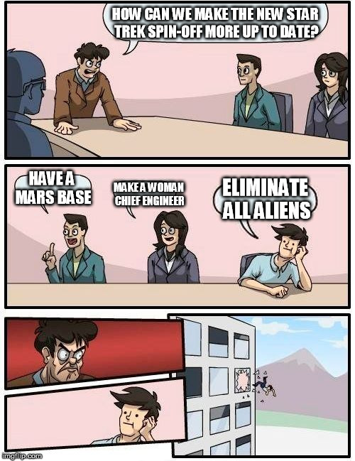 Star trek | HOW CAN WE MAKE THE NEW STAR TREK SPIN-OFF MORE UP TO DATE? HAVE A MARS BASE; MAKE A WOMAN CHIEF ENGINEER; ELIMINATE ALL ALIENS | image tagged in memes,boardroom meeting suggestion | made w/ Imgflip meme maker