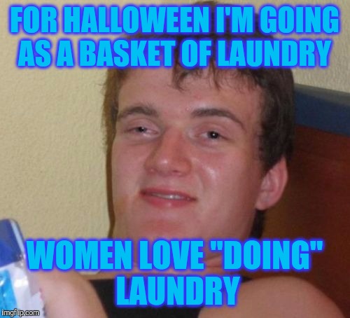 10 Guy Meme | FOR HALLOWEEN I'M GOING AS A BASKET OF LAUNDRY; WOMEN LOVE "DOING" LAUNDRY | image tagged in memes,10 guy | made w/ Imgflip meme maker