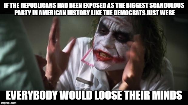 And everybody loses their minds | IF THE REPUBLICANS HAD BEEN EXPOSED AS THE BIGGEST SCANDULOUS PARTY IN AMERICAN HISTORY LIKE THE DEMOCRATS JUST WERE; EVERYBODY WOULD LOOSE THEIR MINDS | image tagged in memes,and everybody loses their minds | made w/ Imgflip meme maker