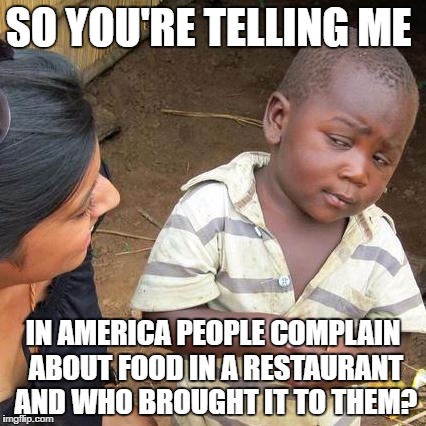 Third World Skeptical Kid Meme | SO YOU'RE TELLING ME; IN AMERICA PEOPLE COMPLAIN ABOUT FOOD IN A RESTAURANT AND WHO BROUGHT IT TO THEM? | image tagged in memes,third world skeptical kid | made w/ Imgflip meme maker