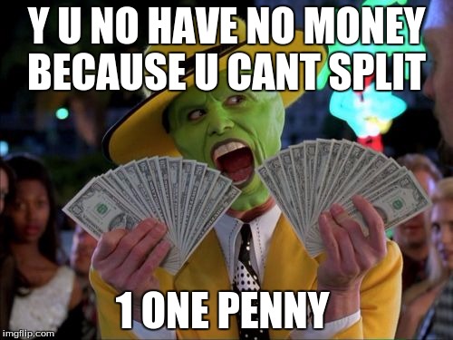 Money Money Meme | Y U NO HAVE NO MONEY BECAUSE U CANT SPLIT; 1 ONE PENNY | image tagged in memes,money money | made w/ Imgflip meme maker