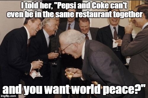 Laughing Men In Suits | I told her, "Pepsi and Coke can't even be in the same restaurant together; and you want world peace?" | image tagged in memes,laughing men in suits | made w/ Imgflip meme maker