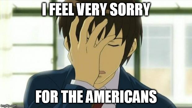 Kyon Facepalm Ver 2 | I FEEL VERY SORRY FOR THE AMERICANS | image tagged in kyon facepalm ver 2 | made w/ Imgflip meme maker