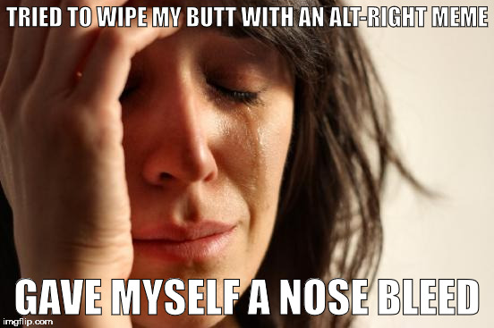 First World Problems Meme | TRIED TO WIPE MY BUTT WITH AN ALT-RIGHT MEME GAVE MYSELF A NOSE BLEED | image tagged in memes,first world problems | made w/ Imgflip meme maker