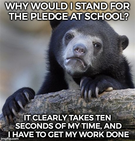 Confession Bear | WHY WOULD I STAND FOR THE PLEDGE AT SCHOOL? IT CLEARLY TAKES TEN SECONDS OF MY TIME, AND I HAVE TO GET MY WORK DONE | image tagged in memes,confession bear | made w/ Imgflip meme maker