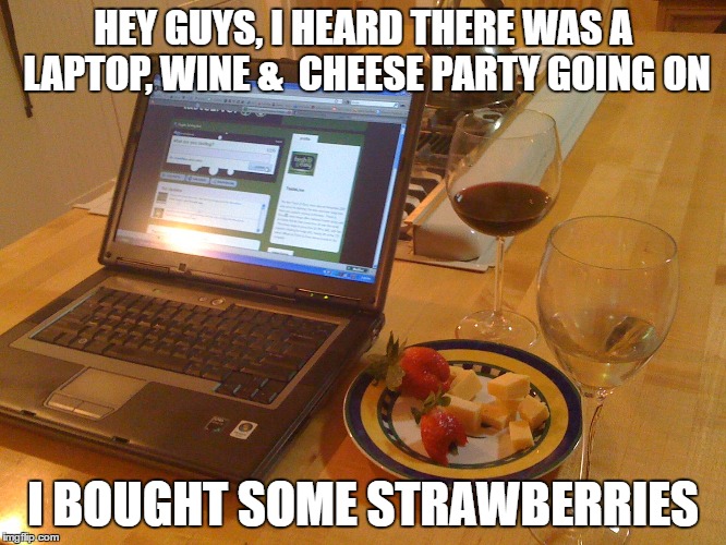 HEY GUYS, I HEARD THERE WAS A LAPTOP, WINE &  CHEESE PARTY GOING ON I BOUGHT SOME STRAWBERRIES | made w/ Imgflip meme maker