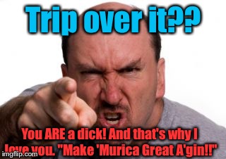Angry White Man | Trip over it?? You ARE a dick! And that's why I love you. "Make 'Murica Great A'gin!!" | image tagged in angry white man | made w/ Imgflip meme maker