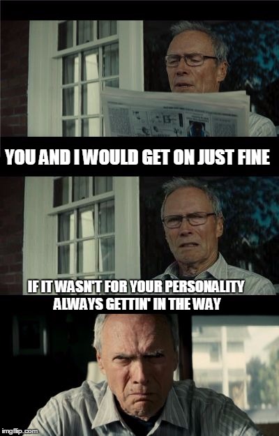 Bad Eastwood Pun | YOU AND I WOULD GET ON JUST FINE; IF IT WASN'T FOR YOUR PERSONALITY ALWAYS GETTIN' IN THE WAY | image tagged in bad eastwood pun | made w/ Imgflip meme maker