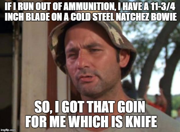 So I Got That Goin For Me Which Is Nice Meme | IF I RUN OUT OF AMMUNITION, I HAVE A 11-3/4 INCH BLADE ON A COLD STEEL NATCHEZ BOWIE; SO, I GOT THAT GOIN FOR ME WHICH IS KNIFE | image tagged in memes,so i got that goin for me which is nice | made w/ Imgflip meme maker