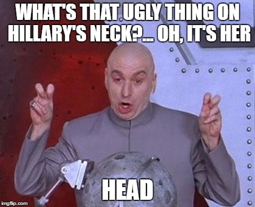 Dr Evil Laser Meme | WHAT'S THAT UGLY THING ON HILLARY'S NECK?... OH, IT'S HER; HEAD | image tagged in memes,dr evil laser | made w/ Imgflip meme maker