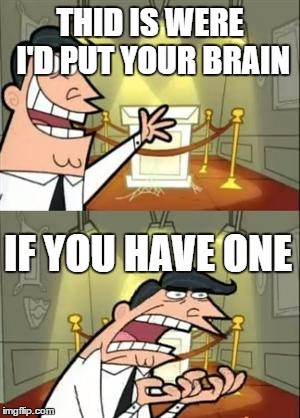 This Is Where I'd Put My Trophy If I Had One | THID IS WERE I'D PUT YOUR BRAIN; IF YOU HAVE ONE | image tagged in memes,this is where i'd put my trophy if i had one | made w/ Imgflip meme maker