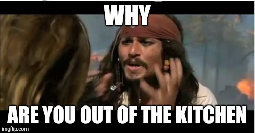 Why Is The Rum Gone Meme | WHY; ARE YOU OUT OF THE KITCHEN | image tagged in memes,why is the rum gone | made w/ Imgflip meme maker