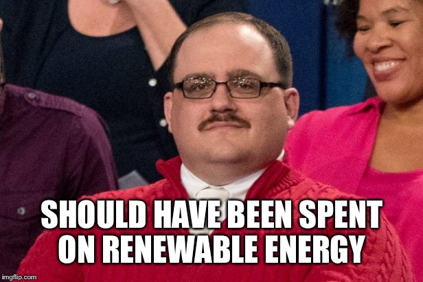 SHOULD HAVE BEEN SPENT ON RENEWABLE ENERGY | made w/ Imgflip meme maker