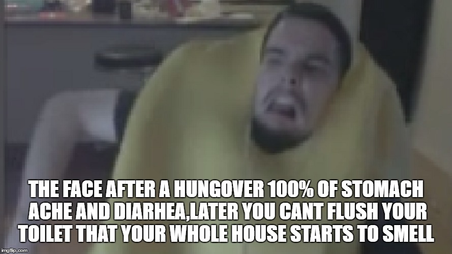 THE FACE AFTER A HUNGOVER 100% OF STOMACH ACHE AND DIARHEA,LATER YOU CANT FLUSH YOUR TOILET THAT YOUR WHOLE HOUSE STARTS TO SMELL | made w/ Imgflip meme maker