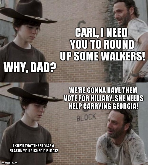 Walkers should not be disenfranchised. | CARL, I NEED YOU TO ROUND UP SOME WALKERS! WHY, DAD? WE'RE GONNA HAVE THEM VOTE FOR HILLARY. SHE NEEDS HELP CARRYING GEORGIA! I KNEW THAT THERE WAS A REASON YOU PICKED C BLOCK! | image tagged in memes,rick and carl,hillary clinton | made w/ Imgflip meme maker