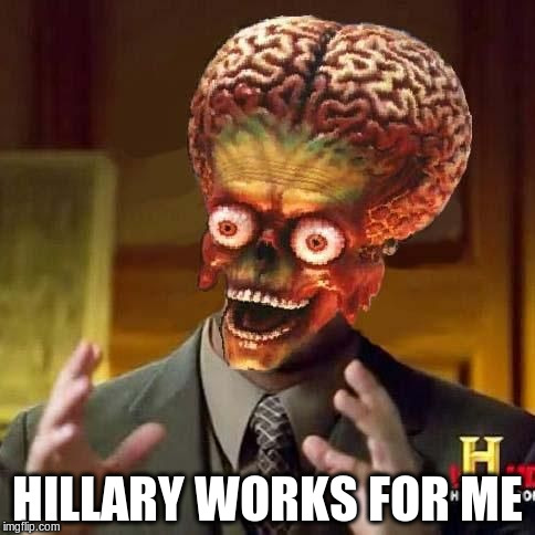 aliens 6 | HILLARY WORKS FOR ME | image tagged in aliens 6 | made w/ Imgflip meme maker