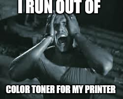 I RUN OUT OF COLOR TONER FOR MY PRINTER | made w/ Imgflip meme maker