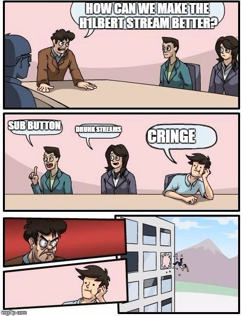 Boardroom Meeting Suggestion Meme | HOW CAN WE MAKE THE H1LBERT STREAM BETTER? SUB BUTTON; DRUNK STREAMS; CRINGE | image tagged in memes,boardroom meeting suggestion | made w/ Imgflip meme maker
