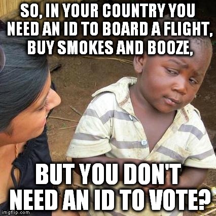 Third World Skeptical Kid | SO, IN YOUR COUNTRY YOU NEED AN ID TO BOARD A FLIGHT, BUY SMOKES AND BOOZE, BUT YOU DON'T NEED AN ID TO VOTE? | image tagged in memes,third world skeptical kid | made w/ Imgflip meme maker