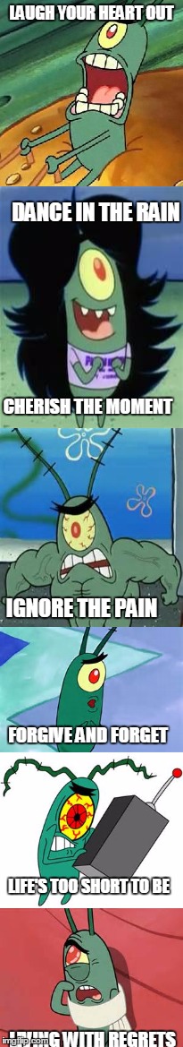 Plankton making a point | LAUGH YOUR HEART OUT; DANCE IN THE RAIN; CHERISH THE MOMENT; IGNORE THE PAIN; FORGIVE AND FORGET; LIFE'S TOO SHORT TO BE; LIVING WITH REGRETS | image tagged in plankton | made w/ Imgflip meme maker