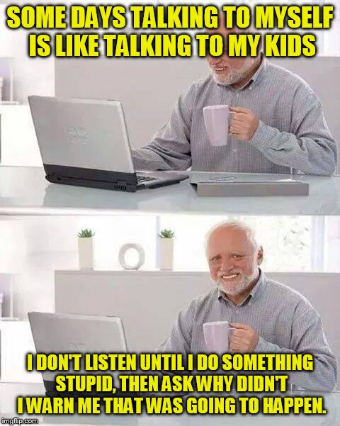 Hide the Pain Harold | SOME DAYS TALKING TO MYSELF IS LIKE TALKING TO MY KIDS; I DON'T LISTEN UNTIL I DO SOMETHING STUPID, THEN ASK WHY DIDN'T I WARN ME THAT WAS GOING TO HAPPEN. | image tagged in memes,hide the pain harold | made w/ Imgflip meme maker