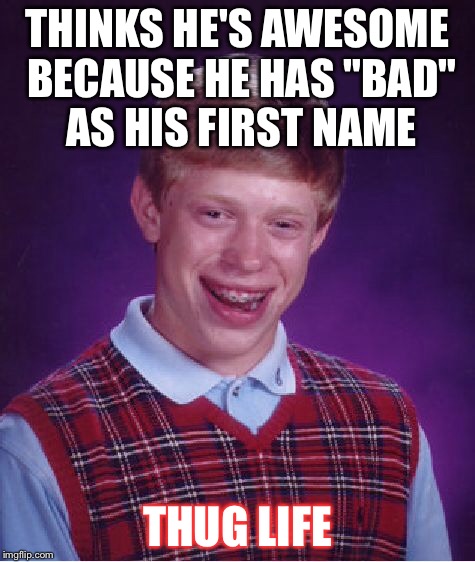 Bad Luck Brian | THINKS HE'S AWESOME BECAUSE HE HAS "BAD" AS HIS FIRST NAME; THUG LIFE | image tagged in memes,bad luck brian | made w/ Imgflip meme maker