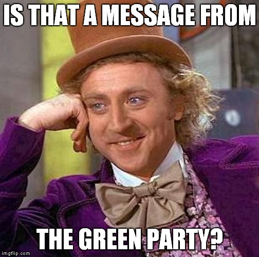 Creepy Condescending Wonka Meme | IS THAT A MESSAGE FROM THE GREEN PARTY? | image tagged in memes,creepy condescending wonka | made w/ Imgflip meme maker