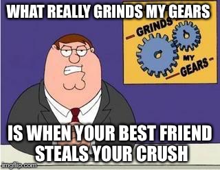 You know what grinds my gears | WHAT REALLY GRINDS MY GEARS; IS WHEN YOUR BEST FRIEND STEALS YOUR CRUSH | image tagged in you know what grinds my gears | made w/ Imgflip meme maker