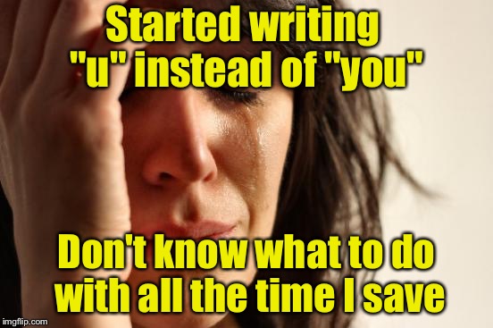 First World Problems Meme | Started writing "u" instead of "you"; Don't know what to do with all the time I save | image tagged in memes,first world problems | made w/ Imgflip meme maker