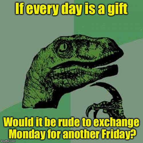 Philosoraptor Meme | If every day is a gift; Would it be rude to exchange Monday for another Friday? | image tagged in memes,philosoraptor | made w/ Imgflip meme maker