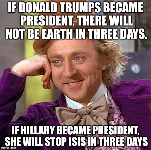 Creepy Condescending Wonka | IF DONALD TRUMPS BECAME PRESIDENT, THERE WILL NOT BE EARTH IN THREE DAYS. IF HILLARY BECAME PRESIDENT, SHE WILL STOP ISIS IN THREE DAYS | image tagged in memes,creepy condescending wonka | made w/ Imgflip meme maker