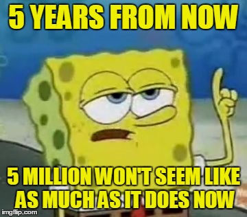 5 YEARS FROM NOW 5 MILLION WON'T SEEM LIKE AS MUCH AS IT DOES NOW | made w/ Imgflip meme maker