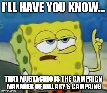 I'll Have You Know Spongebob | I'LL HAVE YOU KNOW... THAT MUSTACHIO IS THE CAMPAIGN MANAGER OF HILLARY'S CAMPAING | image tagged in memes,ill have you know spongebob | made w/ Imgflip meme maker