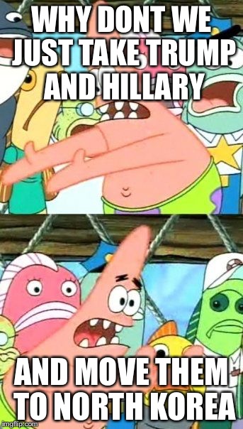 Put It Somewhere Else Patrick | WHY DONT WE JUST TAKE TRUMP AND HILLARY; AND MOVE THEM TO NORTH KOREA | image tagged in memes,put it somewhere else patrick | made w/ Imgflip meme maker